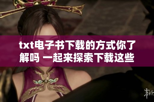 txt电子书下载的方式你了解吗 一起来探索下载这些电子书的秘诀吧