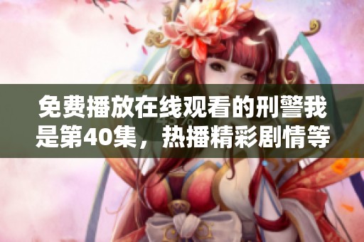免费播放在线观看的刑警我是第40集，热播精彩剧情等你来看