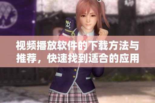 视频播放软件的下载方法与推荐，快速找到适合的应用助手