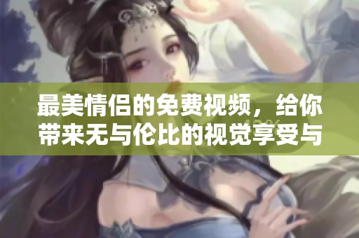 最美情侣的免费视频，给你带来无与伦比的视觉享受与甜蜜时刻