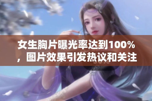 女生胸片曝光率达到100%，图片效果引发热议和关注