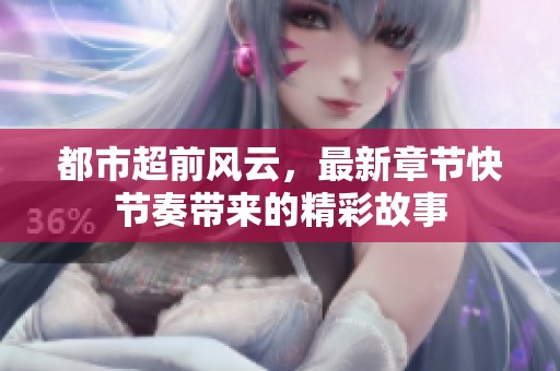 都市超前风云，最新章节快节奏带来的精彩故事