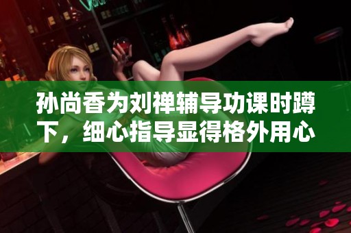 孙尚香为刘禅辅导功课时蹲下，细心指导显得格外用心
