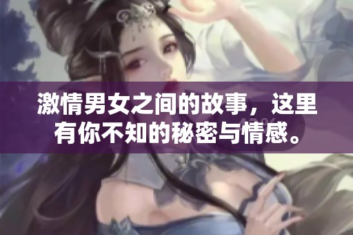 激情男女之间的故事，这里有你不知的秘密与情感。
