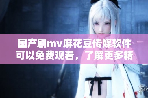国产剧mv麻花豆传媒软件可以免费观看，了解更多精彩内容请点击查看