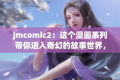 jmcomic2：这个漫画系列带你进入奇幻的故事世界，引发无限的想象力