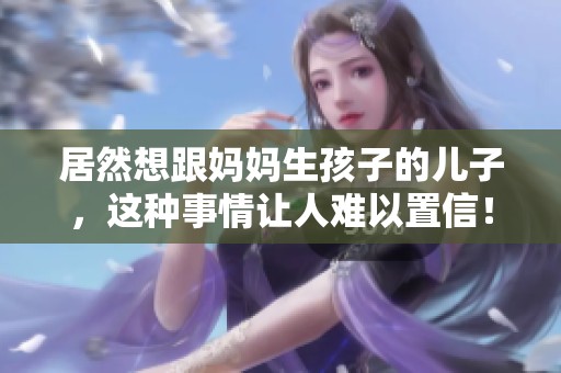 居然想跟妈妈生孩子的儿子，这种事情让人难以置信！
