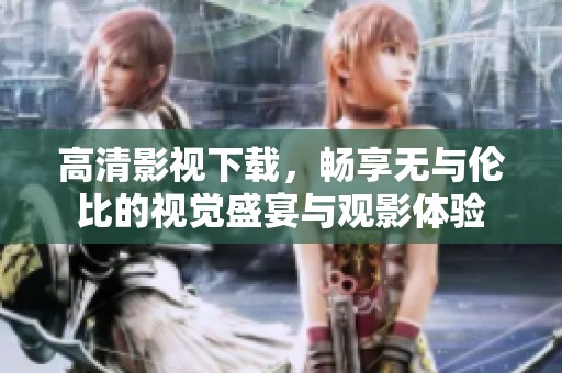 高清影视下载，畅享无与伦比的视觉盛宴与观影体验