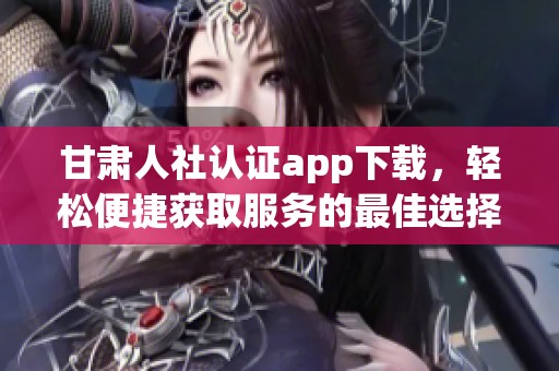 甘肃人社认证app下载，轻松便捷获取服务的最佳选择
