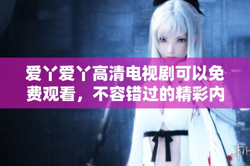 爱丫爱丫高清电视剧可以免费观看，不容错过的精彩内容在这里等你探索