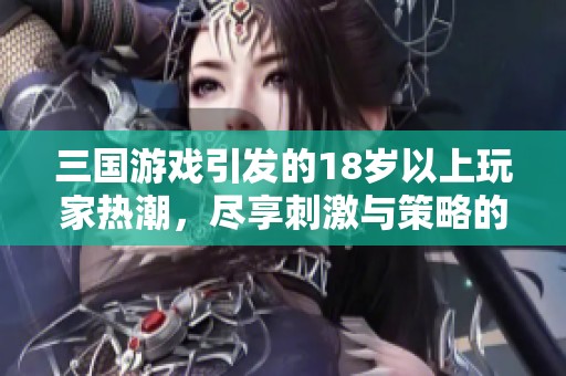 三国游戏引发的18岁以上玩家热潮，尽享刺激与策略的双重体验