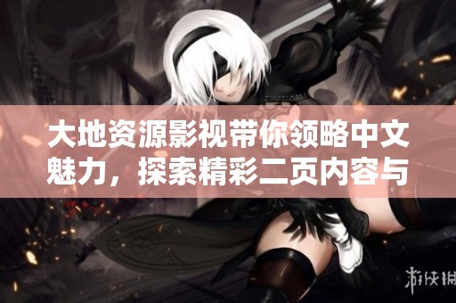 大地资源影视带你领略中文魅力，探索精彩二页内容与视觉盛宴