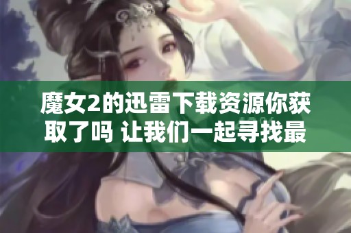 魔女2的迅雷下载资源你获取了吗 让我们一起寻找最好的下载方式