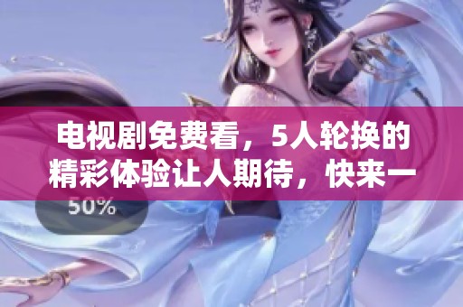 电视剧免费看，5人轮换的精彩体验让人期待，快来一起分享吧！