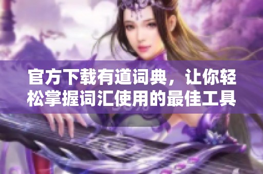 官方下载有道词典，让你轻松掌握词汇使用的最佳工具
