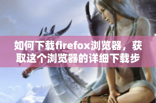 如何下载firefox浏览器，获取这个浏览器的详细下载步骤