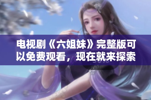 电视剧《六姐妹》完整版可以免费观看，现在就来探索引人入胜的剧情吧