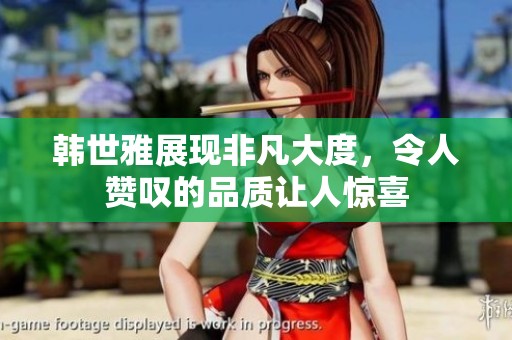 韩世雅展现非凡大度，令人赞叹的品质让人惊喜