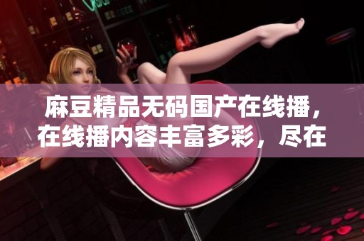 麻豆精品**国产在线播，在线播内容丰富多彩，尽在麻豆精品之中。
