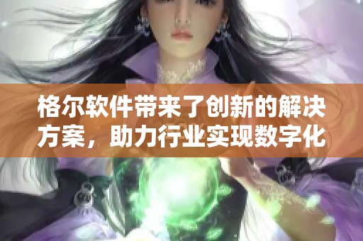格尔软件带来了创新的解决方案，助力行业实现数字化转型与升级。