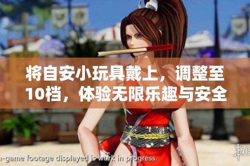 将自安小玩具戴上，调整至10档，体验无限乐趣与安全感