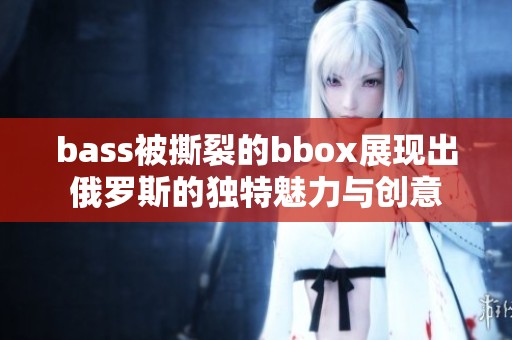 bass被撕裂的bbox展现出俄罗斯的独特魅力与创意