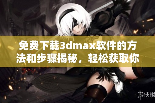 免费下载**max软件的方法和步骤揭秘，轻松获取你所需的工具！