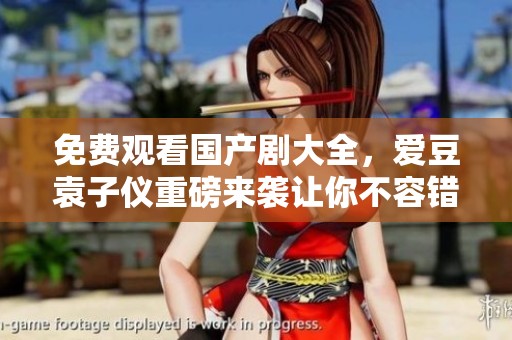 免费观看国产剧大全，爱豆袁子仪重磅来袭让你不容错过
