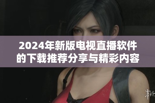 2024年新版电视直播软件的下载推荐分享与精彩内容解析