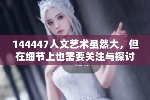 144447人文艺术虽然大，但在细节上也需要关注与探讨。