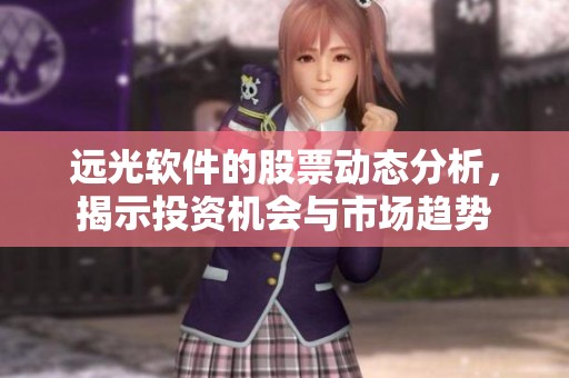 远光软件的股票动态分析，揭示投资机会与市场趋势