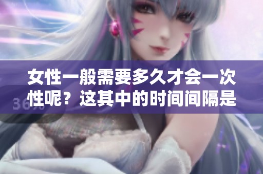 女性一般需要多久才会一次性呢？这其中的时间间隔是多长呢？