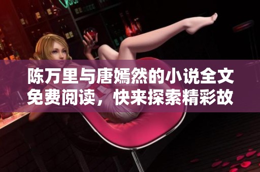 陈万里与唐嫣然的小说全文免费阅读，快来探索精彩故事的奥妙吧