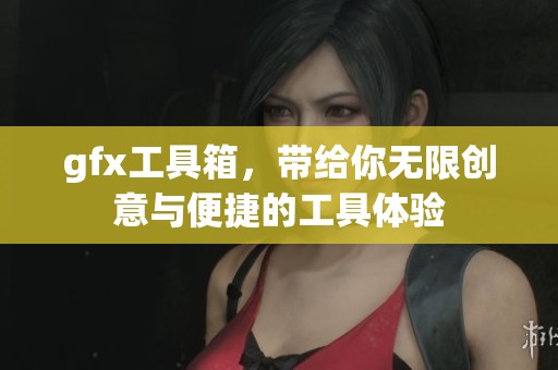 gfx工具箱，带给你无限创意与便捷的工具体验