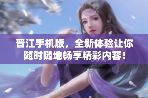 晋江手机版，全新体验让你随时随地畅享精彩内容！