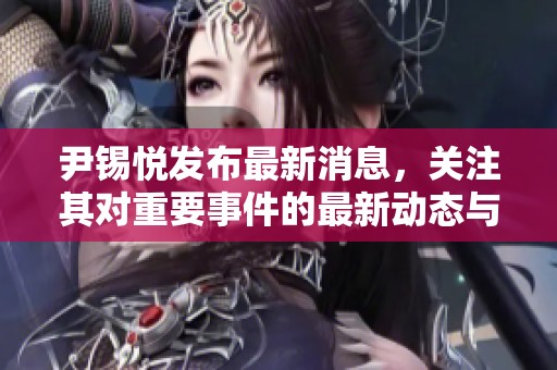 尹锡悦发布最新消息，关注其对重要事件的最新动态与看法