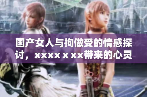 国产女人与拘做受的情感探讨，xxxxⅹxx带来的心灵震撼