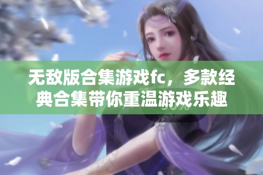 无敌版合集游戏fc，多款经典合集带你重温游戏乐趣