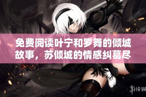 免费阅读叶宁和罗舞的倾城故事，苏倾城的情感纠葛尽在其中