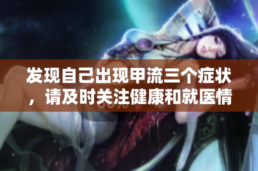 发现自己出现甲流三个症状，请及时关注健康和就医情况