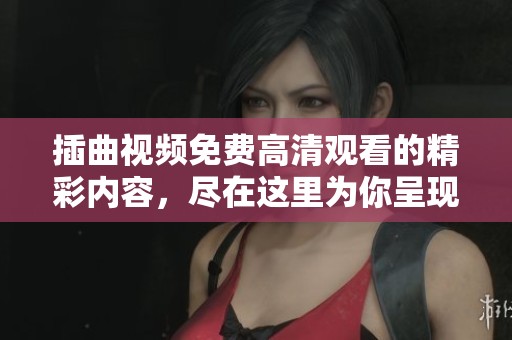 插曲视频免费高清观看的精彩内容，尽在这里为你呈现！