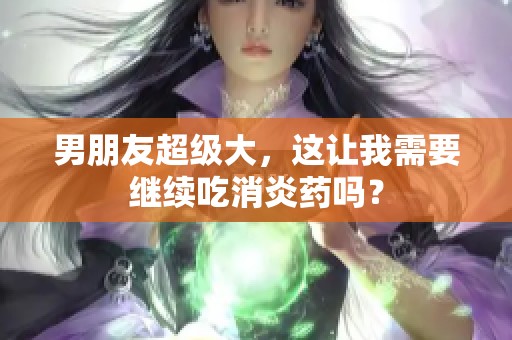男朋友超级大，这让我需要继续吃消炎药吗？