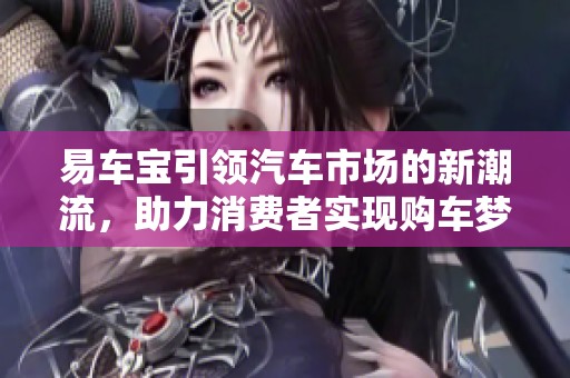 易车宝引领汽车市场的新潮流，助力消费者实现购车梦想