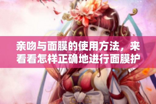 亲吻与面膜的使用方法，来看看怎样正确地进行面膜护理吧