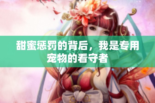 甜蜜惩罚的背后，我是专用宠物的看守者