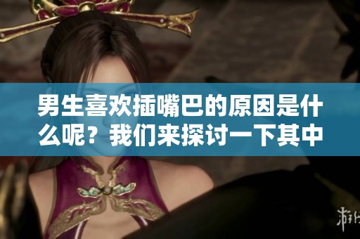 男生喜欢插嘴巴的原因是什么呢？我们来探讨一下其中的奥秘。
