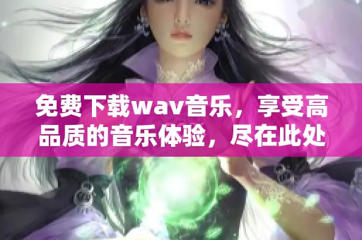 免费下载w**音乐，享受高品质的音乐体验，尽在此处等你来发现