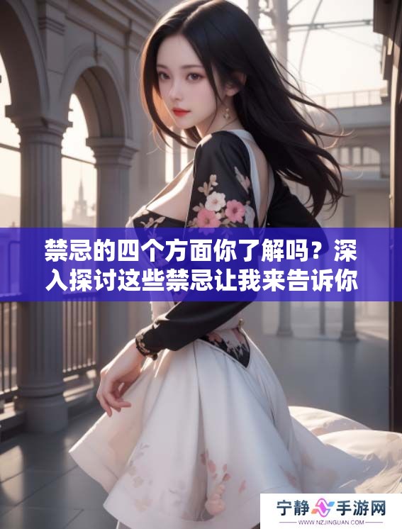 禁忌的四个方面你了解吗？深入探讨这些禁忌让我来告诉你。