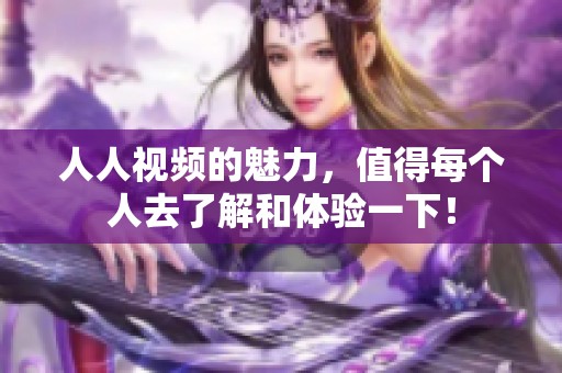 人人视频的魅力，值得每个人去了解和体验一下！
