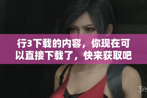 行3下载的内容，你现在可以直接下载了，快来获取吧！